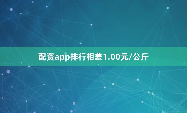 配资app排行相差1.00元/公斤