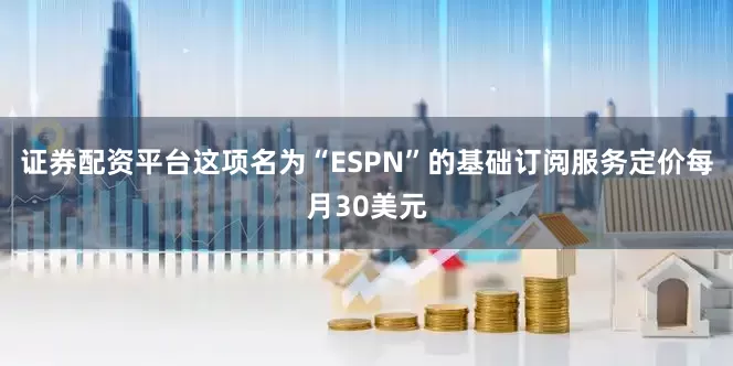 证券配资平台这项名为“ESPN”的基础订阅服务定价每月30美元