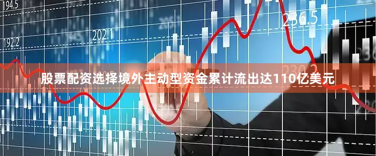 股票配资选择境外主动型资金累计流出达110亿美元
