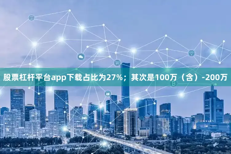 股票杠杆平台app下载占比为27%；其次是100万（含）-200万