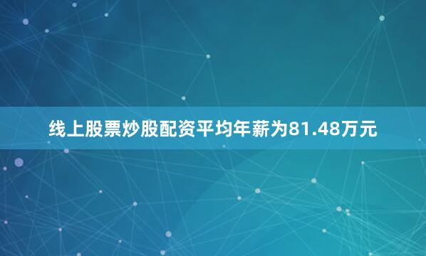 线上股票炒股配资平均年薪为81.48万元