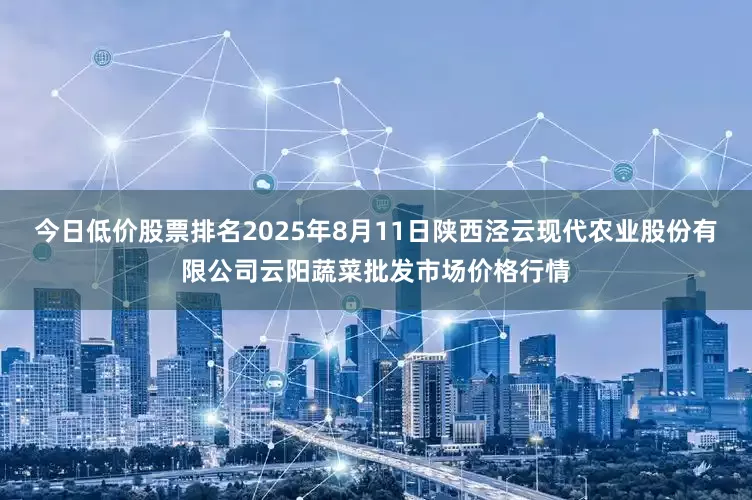 今日低价股票排名2025年8月11日陕西泾云现代农业股份有限公司云阳蔬菜批发市场价格行情