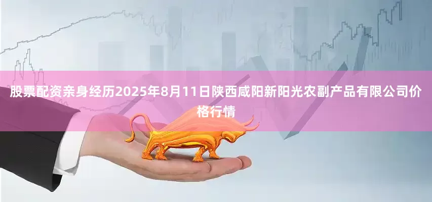 股票配资亲身经历2025年8月11日陕西咸阳新阳光农副产品有限公司价格行情