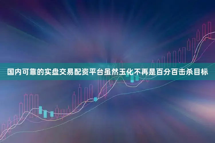 国内可靠的实盘交易配资平台虽然玉化不再是百分百击杀目标