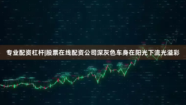 专业配资杠杆|股票在线配资公司深灰色车身在阳光下流光溢彩