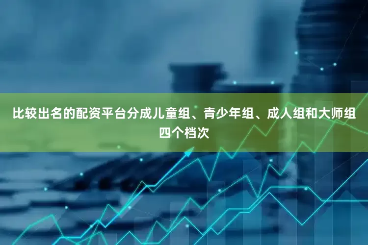 比较出名的配资平台分成儿童组、青少年组、成人组和大师组四个档次