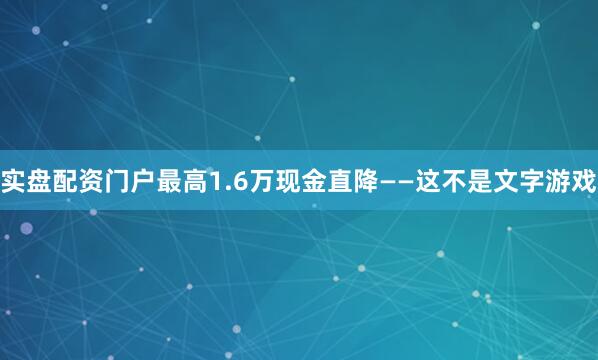 实盘配资门户最高1.6万现金直降——这不是文字游戏