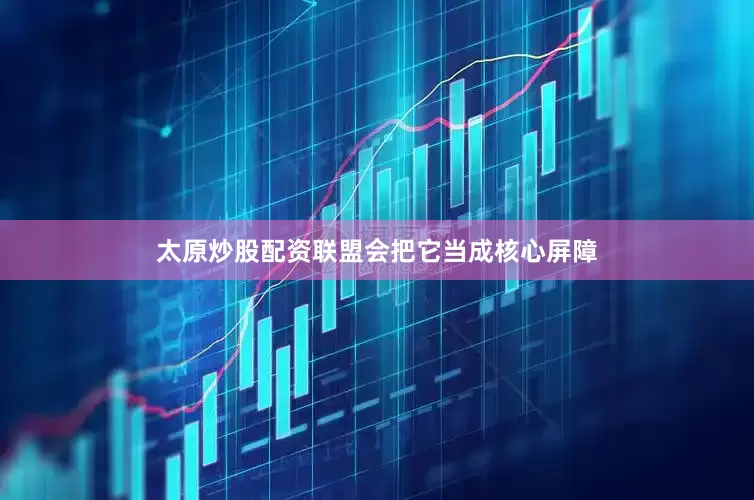太原炒股配资联盟会把它当成核心屏障