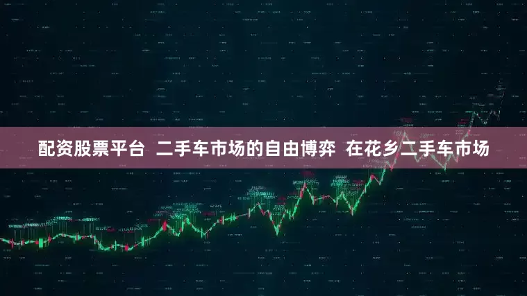 配资股票平台  二手车市场的自由博弈  在花乡二手车市场