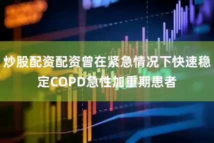 炒股配资配资曾在紧急情况下快速稳定COPD急性加重期患者