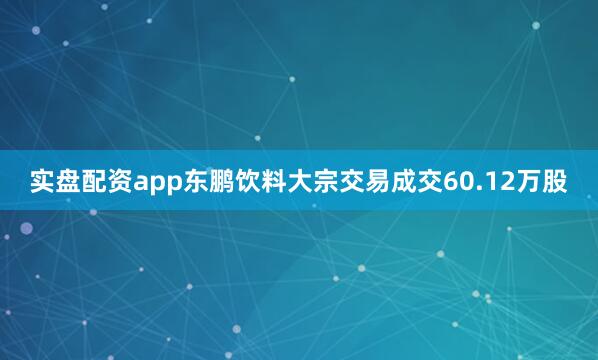 实盘配资app东鹏饮料大宗交易成交60.12万股