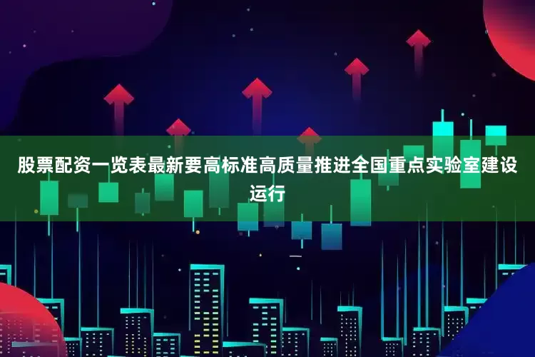 股票配资一览表最新要高标准高质量推进全国重点实验室建设运行