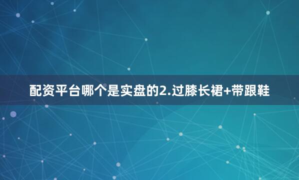 配资平台哪个是实盘的2.过膝长裙+带跟鞋