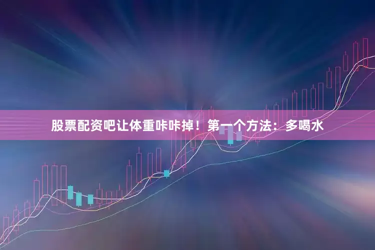 股票配资吧让体重咔咔掉！第一个方法：多喝水