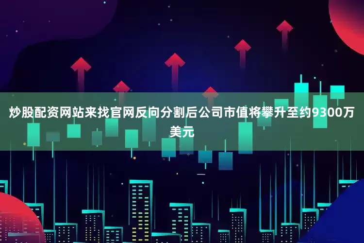炒股配资网站来找官网反向分割后公司市值将攀升至约9300万美元
