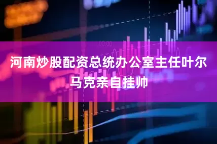 河南炒股配资总统办公室主任叶尔马克亲自挂帅