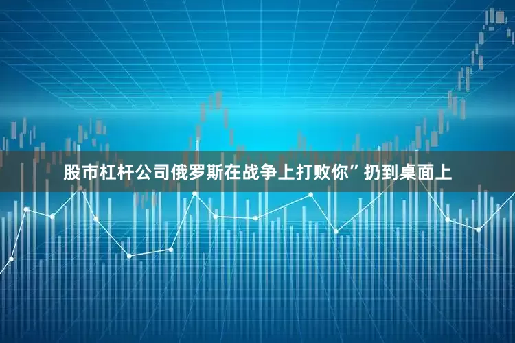 股市杠杆公司俄罗斯在战争上打败你”扔到桌面上