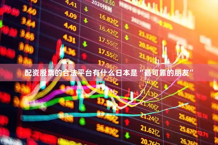配资股票的合法平台有什么日本是“最可靠的朋友”