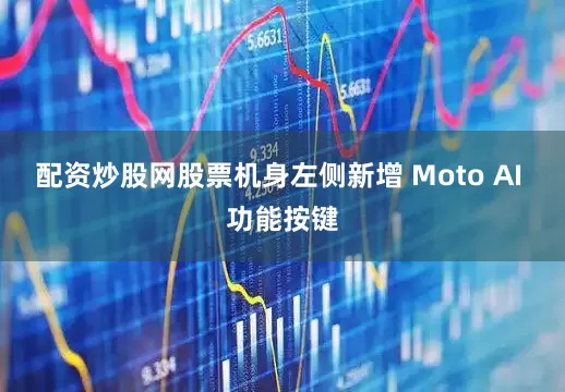 配资炒股网股票机身左侧新增 Moto AI 功能按键