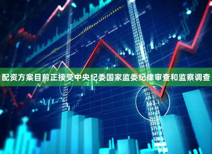 配资方案目前正接受中央纪委国家监委纪律审查和监察调查