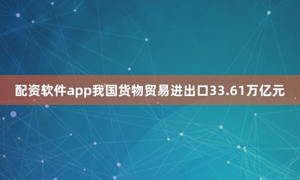 配资软件app我国货物贸易进出口33.61万亿元