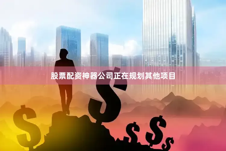 股票配资神器公司正在规划其他项目