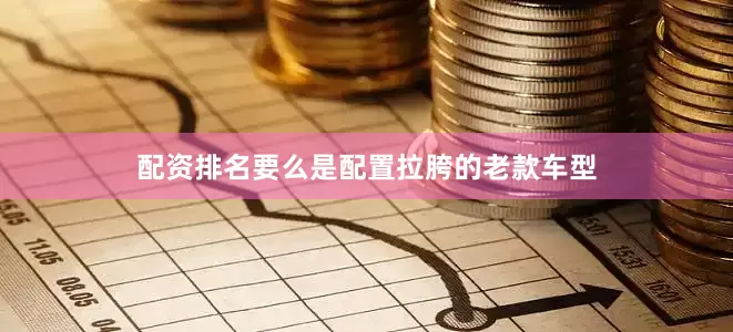 配资排名要么是配置拉胯的老款车型