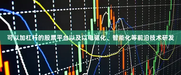 可以加杠杆的股票平台以及以电驱化、智能化等前沿技术研发