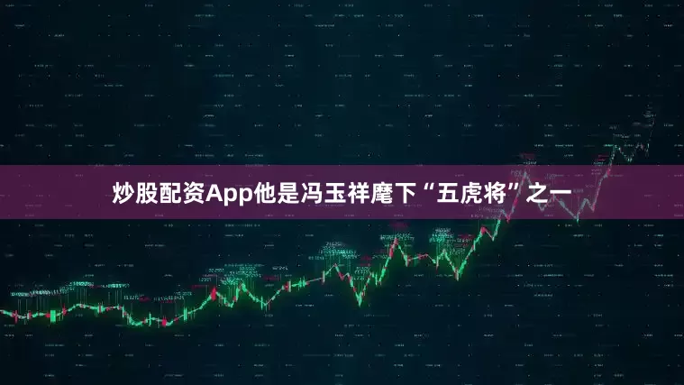 炒股配资App他是冯玉祥麾下“五虎将”之一