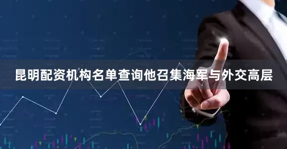 昆明配资机构名单查询他召集海军与外交高层