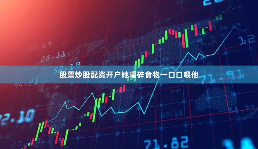 股票炒股配资开户她嚼碎食物一口口喂他