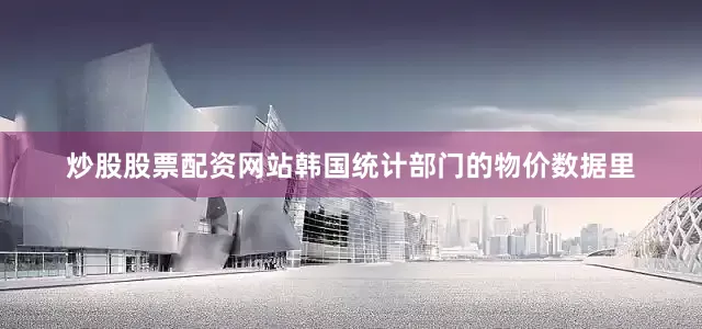 炒股股票配资网站韩国统计部门的物价数据里